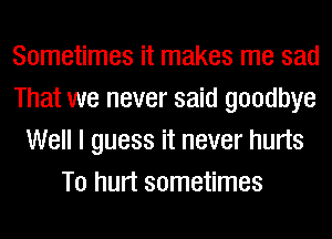 Sometimes it makes me sad
That we never said goodbye
Well I guess it never hurts
T0 hurt sometimes