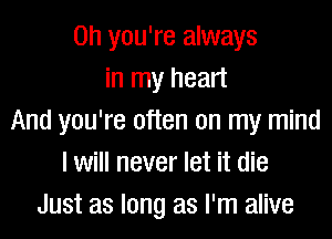 Oh you're always
in my heart
And you're often on my mind
I will never let it die
Just as long as I'm alive