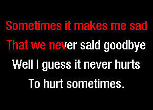 Sometimes it makes me sad
That we never said goodbye
Well I guess it never hurts
T0 hurt sometimes.