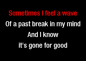 Sometimes I feel a wave
Of a past break in my mind

And I know
it's gone for good