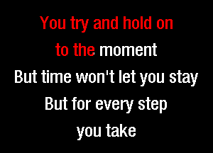 You try and hold on
to the moment

But time won't let you stay
But for every step
youtake