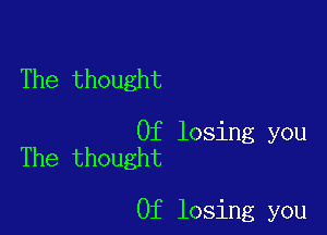 The thought

Of losing you
The thought

0f losing you