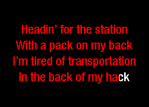 Headiw for the station
With a pack on my back
Pm tired of transportation

In the back of my hack