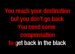 You reach your destination
but you donot go back
You need some
compensation
to get back in the black