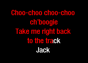 Choo-choo choo-choo
ch boogie

Take me right back
to the track
Jack