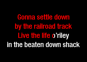 Gonna settle down
by the railroad track

Live the life otriley
in the beaten down shack