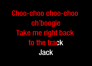 Choo-choo choo-choo
ch boogie

Take me right back
to the track
Jack