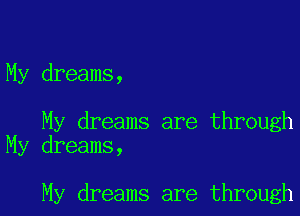 My dreams,

My dreams are through
My dreams,

My dreams are through