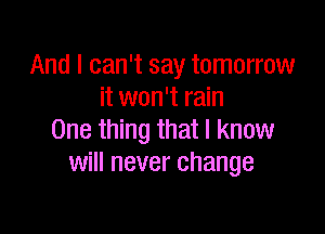 And I can't say tomorrow
it won't rain

One thing that I know
will never change