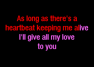 As long as there's a
heartbeat keeping me alive

I'll give all my love
to you