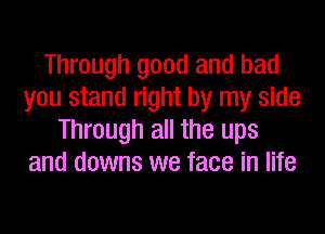 Through good and bad
you stand right by my side
Through all the ups
and downs we face in life