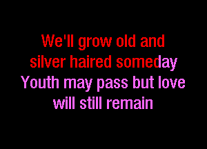 We'll grow old and
silver haired someday

Youth may pass but love
will still remain