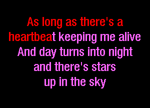 As long as there's a
heartbeat keeping me alive
And day turns into night
and there's stars
up in the sky