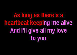 As long as there's a
heartbeat keeping me alive

And I'll give all my love
to you