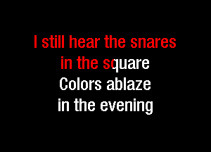 I still hear the snares
in the square

Colors ablaze
in the evening