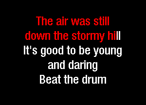 The air was still
down the stormy hill
It's good to be young

and daring
Beat the drum