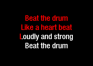 Beat the drum
Like a heart beat

Loudly and strong
Beat the drum