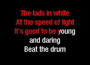 The lads in white
At the speed of light
It's good to be young

and daring
Beat the drum