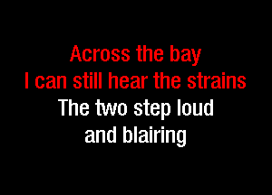 Across the bay
I can still hear the strains

The two step loud
and blairing