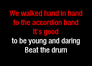 We walked hand in hand
to the accordion hand
It's good

to be young and daring
Beat the drum