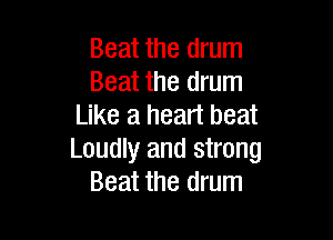 Beat the drum
Beat the drum
Like a heart beat

Loudly and strong
Beat the drum