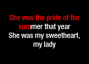 She was the pride of the
summer that year

She was my sweetheart,
my lady