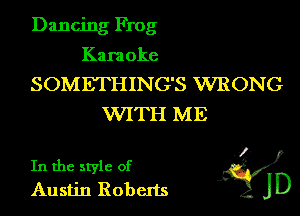 Dancing Frog

Kara oke

SOMETHING'S WRONG
VVITH ME

.35
In the style of y
Austin Roberts JD