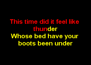 This time did it feel like
thunder

Whose bed have your
boots been under