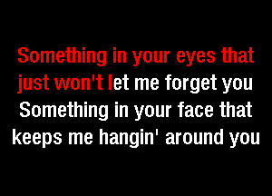 Something in your eyes that

just won't let me forget you

Something in your face that
keeps me hangin' around you