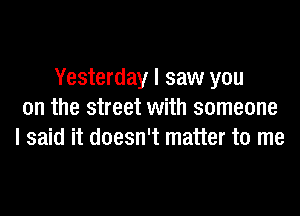 Yesterday I saw you

on the street with someone
I said it doesn't matter to me