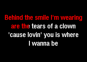 Behind the smile I'm wearing
are the tears of a clown
'cause lovin' you is where
I wanna be