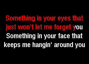 Something in your eyes that

just won't let me forget you

Something in your face that
keeps me hangin' around you