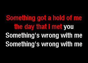 Something got a hold of me
the day that I met you
Something's wrong with me
Something's wrong with me