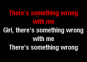 There's something wrong
with me
Girl, there's something wrong
with me
There's something wrong