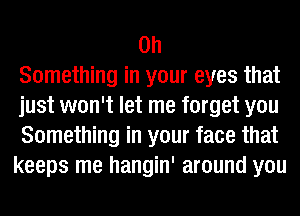 on
Something in your eyes that
just won't let me forget you
Something in your face that
keeps me hangin' around you