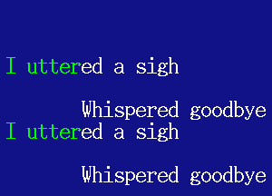 I uttered a sigh

Whispered goodbye
I uttered a sigh

Whispered goodbye