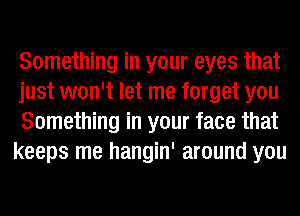 Something in your eyes that

just won't let me forget you

Something in your face that
keeps me hangin' around you