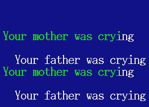 Your mother was crying

Your father was crying
Your mother was crying

Your father was crying