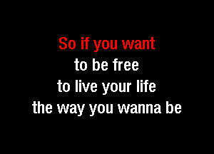 So if you want
to be free

to live your life
the way you wanna be