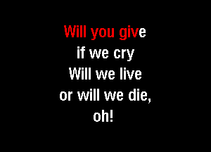Will you give
if we cry
Will we live

or will we die,
oh!