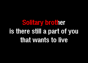 Solitary brother

is there still a part of you
that wants to live
