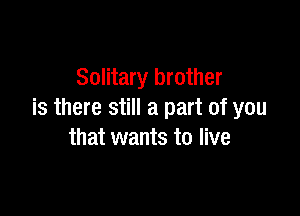 Solitary brother

is there still a part of you
that wants to live
