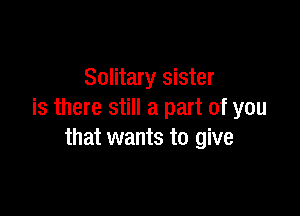 Solitary sister

is there still a part of you
that wants to give