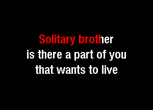 Solitary brother

is there a part of you
that wants to live