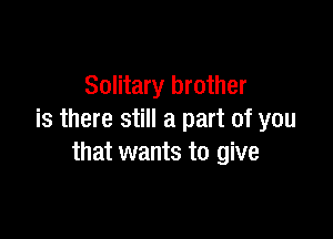 Solitary brother

is there still a part of you
that wants to give