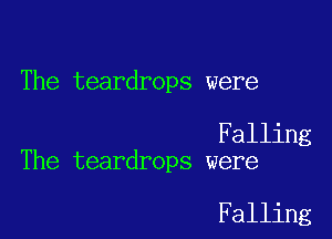 The teardrops were

Falling
The teardrops were

Falling