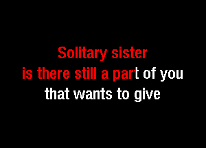 Solitary sister

is there still a part of you
that wants to give