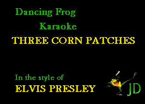 Dancing Frog

Karaoke
THREE CORN PATCHES

In the style of ..
ELVIS PRESLEY J'Q jD