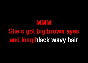 MMM

She's got big brown eyes
and long black wavy hair