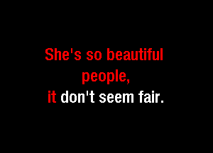 She's so beautiful

people,
it don't seem fair.